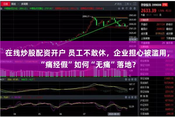 在线炒股配资开户 员工不敢休，企业担心被滥用，“痛经假”如何“无痛”落地？