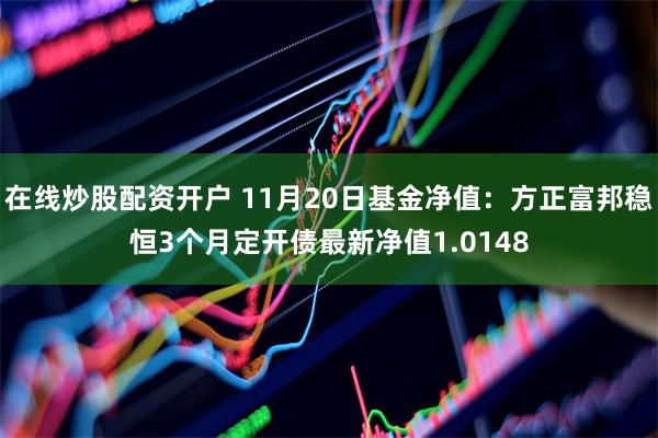 在线炒股配资开户 11月20日基金净值：方正富邦稳恒3个月定开债最新净值1.0148