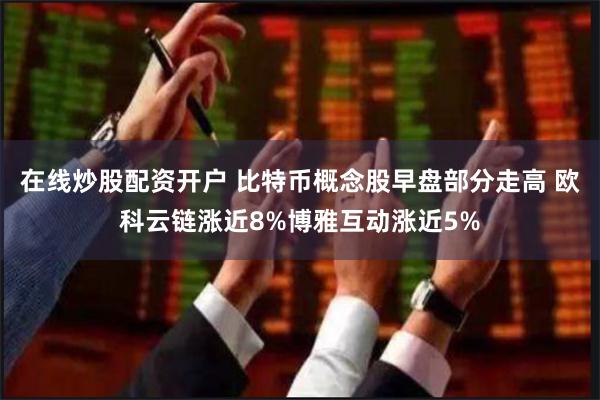 在线炒股配资开户 比特币概念股早盘部分走高 欧科云链涨近8%博雅互动涨近5%