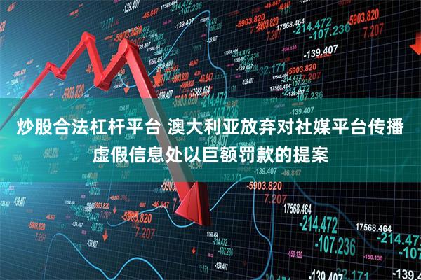 炒股合法杠杆平台 澳大利亚放弃对社媒平台传播虚假信息处以巨额罚款的提案