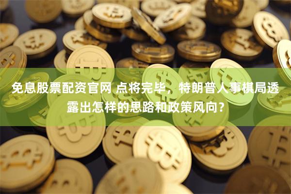 免息股票配资官网 点将完毕，特朗普人事棋局透露出怎样的思路和政策风向？
