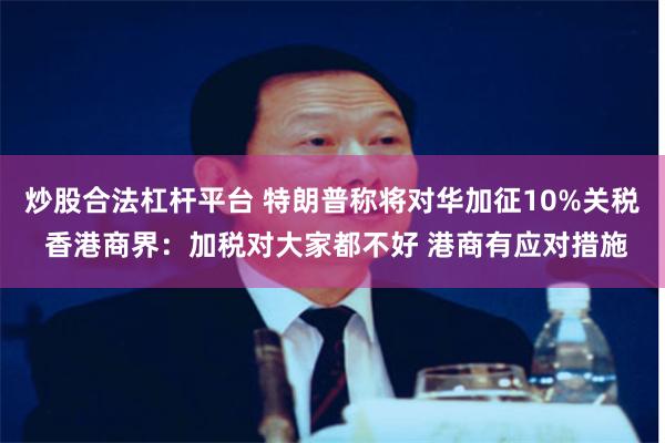 炒股合法杠杆平台 特朗普称将对华加征10%关税 香港商界：加税对大家都不好 港商有应对措施