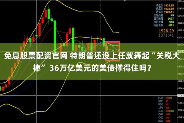 免息股票配资官网 特朗普还没上任就舞起“关税大棒” 36万亿美元的美债撑得住吗？
