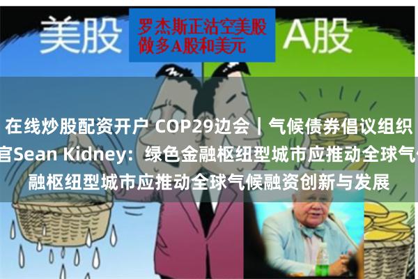 在线炒股配资开户 COP29边会｜气候债券倡议组织（CBI）首席执行官Sean Kidney：绿色金融枢纽型城市应推动全球气候融资创新与发展