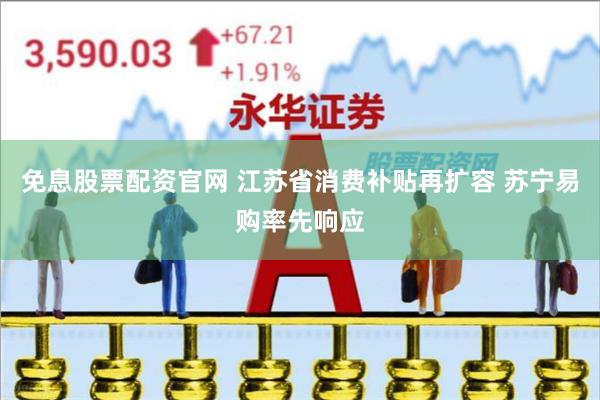 免息股票配资官网 江苏省消费补贴再扩容 苏宁易购率先响应