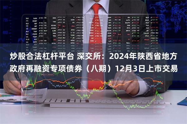 炒股合法杠杆平台 深交所：2024年陕西省地方政府再融资专项债券（八期）12月3日上市交易