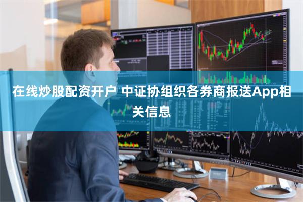 在线炒股配资开户 中证协组织各券商报送App相关信息