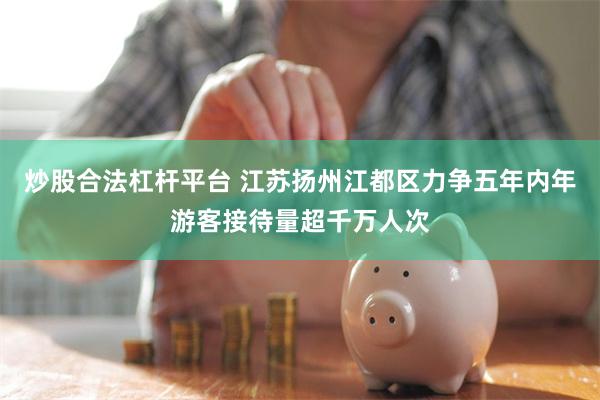 炒股合法杠杆平台 江苏扬州江都区力争五年内年游客接待量超千万人次