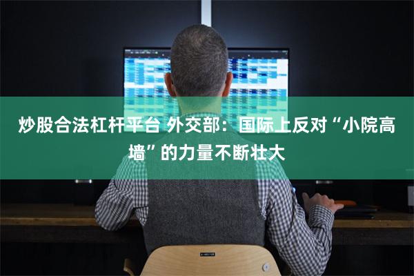 炒股合法杠杆平台 外交部：国际上反对“小院高墙”的力量不断壮大