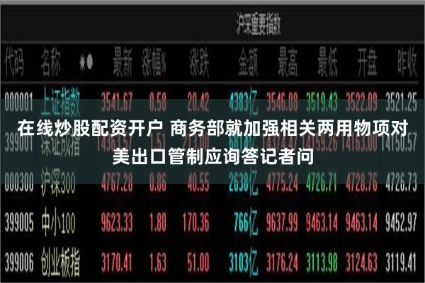 在线炒股配资开户 商务部就加强相关两用物项对美出口管制应询答记者问