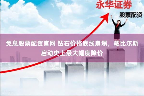 免息股票配资官网 钻石价格底线崩塌，戴比尔斯启动史上最大幅度降价