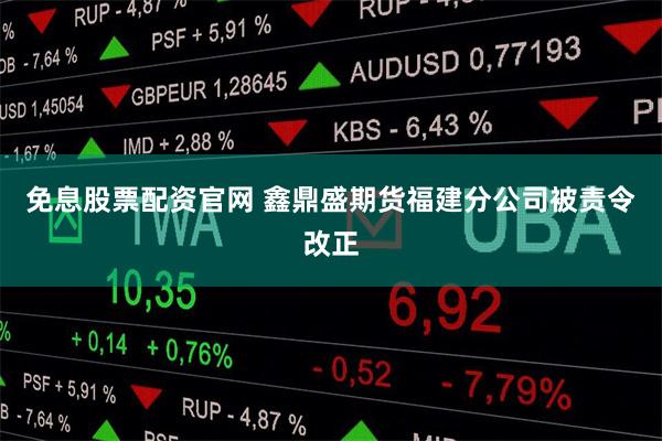 免息股票配资官网 鑫鼎盛期货福建分公司被责令改正