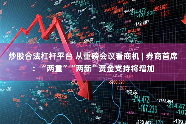 炒股合法杠杆平台 从重磅会议看商机 | 券商首席：“两重”“两新”资金支持将增加
