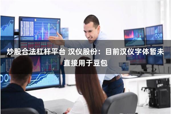 炒股合法杠杆平台 汉仪股份：目前汉仪字体暂未直接用于豆包
