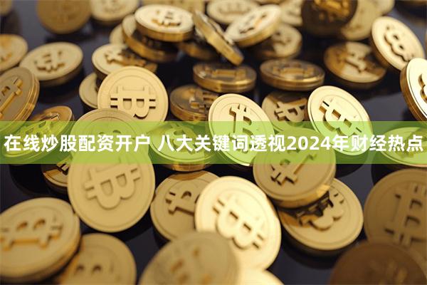 在线炒股配资开户 八大关键词透视2024年财经热点