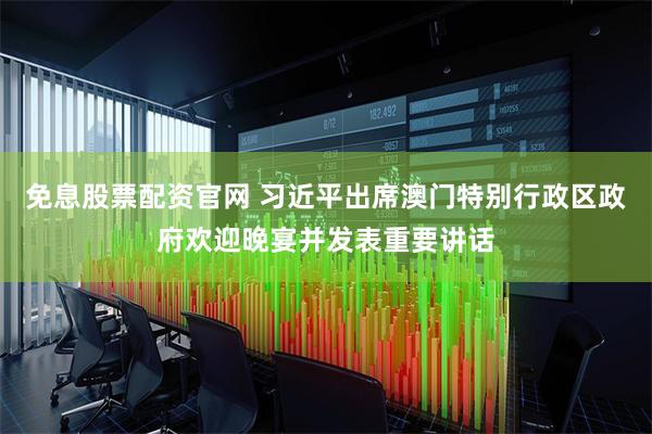 免息股票配资官网 习近平出席澳门特别行政区政府欢迎晚宴并发表重要讲话