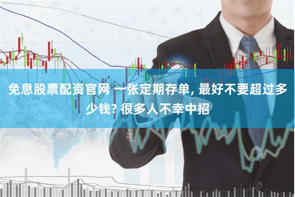 免息股票配资官网 一张定期存单, 最好不要超过多少钱? 很多人不幸中招