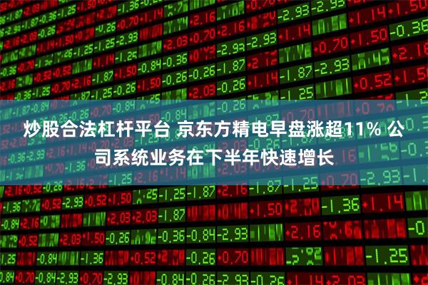 炒股合法杠杆平台 京东方精电早盘涨超11% 公司系统业务在下半年快速增长