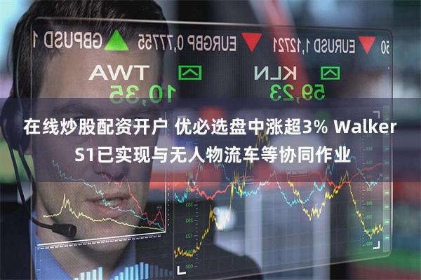 在线炒股配资开户 优必选盘中涨超3% Walker S1已实现与无人物流车等协同作业