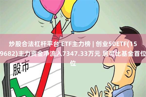 炒股合法杠杆平台 ETF主力榜 | 创业50ETF(159682)主力资金净流入7347.33万元 居可比基金首位