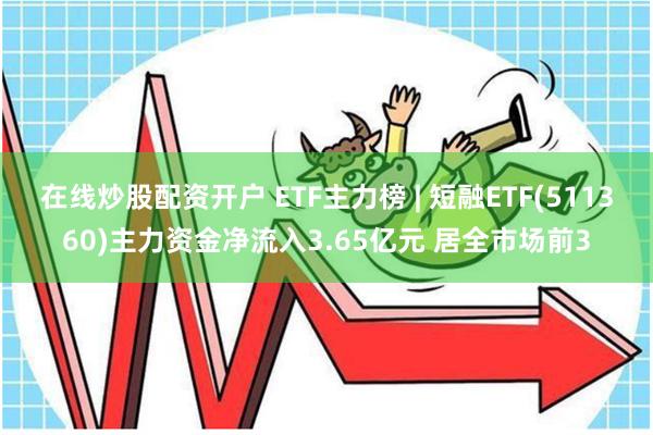 在线炒股配资开户 ETF主力榜 | 短融ETF(511360)主力资金净流入3.65亿元 居全市场前3