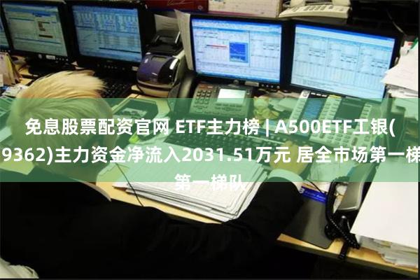 免息股票配资官网 ETF主力榜 | A500ETF工银(159362)主力资金净流入2031.51万元 居全市场第一梯队