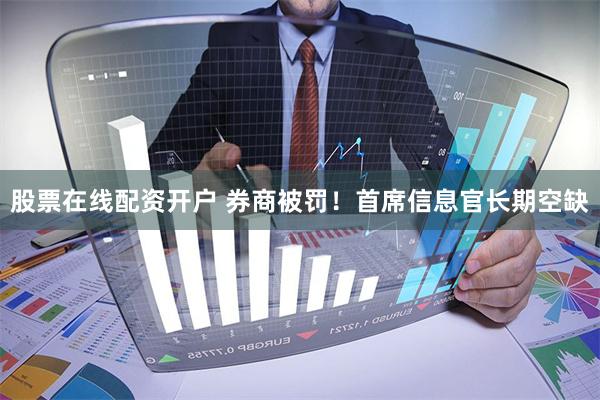 股票在线配资开户 券商被罚！首席信息官长期空缺