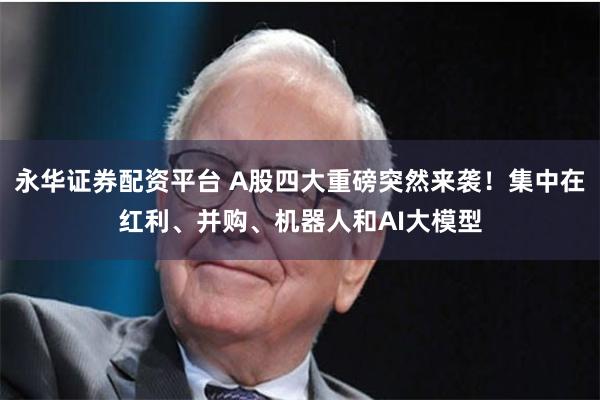 永华证券配资平台 A股四大重磅突然来袭！集中在红利、并购、机器人和AI大模型