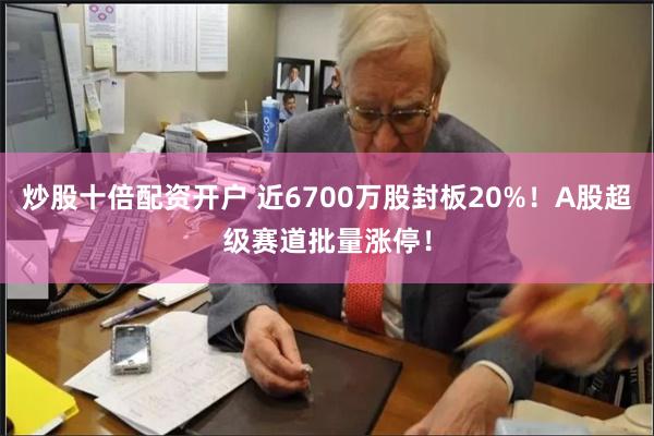 炒股十倍配资开户 近6700万股封板20%！A股超级赛道批量涨停！
