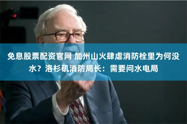 免息股票配资官网 加州山火肆虐消防栓里为何没水？洛杉矶消防局长：需要问水电局